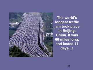 The world's
 longest traffic
jam took place
    in Beijing,
  China. It was
 60 miles long,
  and lasted 11
     days...!



        21
 