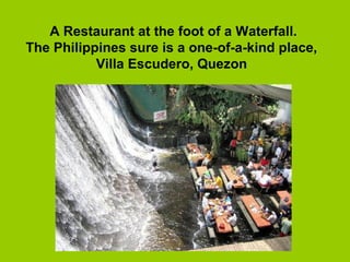 6
A Restaurant at the foot of a Waterfall.
The Philippines sure is a one-of-a-kind place,
Villa Escudero, Quezon
 