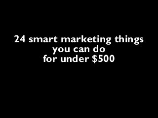 24 smart marketing things
you can do
for under $500
 