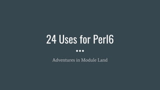 24 Uses for Perl6
Adventures in Module Land
 