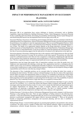 29
Accountancy Business and the Public Interest
ISSN: 1745-7718
Volume: 40
Issue Number:05
www.abpi.u
k
IMPACT OF PERFORMANCE MANAGEMENT ON SUCCESSION
PLANNING
MUKESH MIHIR1 and Dr. SATULURI PADMA2
1,2
Amity Business School Amity University, Maharashtra
1
Email: mukeshmihiriocl@gmail.com
Abstract
Motivation: HR in an organization faces various challenges in business environment, such as Building
Capabilities, Improving Productivity, Building Performance Culture, Talent Management, Succession Planning
for Key Leadership and Critical Roles, Developing Accountability and Ownership, Human Capital Management
and transforming HR function into developmental Role from the legacy driven HR, etc.
Succession Planning is the process of identifying and developing individuals, who have potential to hold the key
leadership position in an Organization, whereas Performance Management includes assessing and improving upon
the performance of an employee to meet the organizational goals. There are several Management Practices, which
are adopted widely in Industry to make a successful Succession Planning. Workforce and Talent Management is
one of them. The health of an organization majorly depends on the proper placement of people, which is a
combined outcome of Talent Identification, Talent Development and Talent Retention. Performance Management
plays a vital role in Talent Identification. It also has an impact on Talent Development and Talent Retention. The
key idea of succession planning suggests that the right person to be placed at the right position at the right time.
Succession planning is becoming a challenge these days in the corporate world. Organizations are often not found
prepared with their successors to occupy the key positions as and when required. The positions are either kept
vacant for a substantial period or more than one role is assigned to a single person. Identifying the right talent for
the key positions from outside the organization and recruiting them is a much more difficult task at the eleventh
hour. This has a significant impact on organizational health and in turn to organizational sustainability.
Organizations must last longer than people. Role of organization continues even when the people move out.
Employees must superannuate after attaining a certain age. Also, organizations must have a contingency plan for
sudden vacancy arises out of attrition, health hazards and death of employee. Succession planning is the strategy
to ensure that a suitable person is made available during exigencies. Employees are developed for taking on higher
responsibilities and for the new roles that may emerge in future.
The placement of Key Leadership positions can be executed either by inviting the talent from outside or
developing the talent in-house. The latter is always in demand keeping in view the core values of the organization
and the impact on loyalty and organizational culture in a long run. It is preferable to develop the in-house talent
pool to reduce dependency on recruitment of experienced people from outside for the critical roles. It brings the
talent acquisition cost low and contributes as a motivating factor for the team as well. The acceptability of a person
placed at Top / Key Leadership Positions is high when these are occupied by in-house talent.
Performance Management is the backbone of organization, as it is the performance that helps it to grow, develop
and strive for excellence. It is a system that ensures that Human Capital is properly and optimally utilized. It
encourages achieving desired business results. It is also a tool to ensure that individual and organizational goals
are aligned. Organizations are making efforts to make it scientific, objective and more realistic. Many
organizations are practicing a participative appraisal process. The idea is to identify potential, evaluate
performance, map & develop competencies and align values of an employee with organization.
Problem Statement: To develop an effective Performance Management System and to integrate it with Succession
Planning is a big challenge these days. There are many challenges in finding solutions to the following basic
questions: 1. How does performance management affect the success of succession planning? 2. What are the best
practices in performance management that support effective succession planning? 3. What are the potential
benefits of integrating performance management and succession planning, and how does it contribute to
organizational success?
Methods/Study Design: A mixed-methods approach of consisting both qualitative and quantitative data analysis
is preferred. The study involves a sample of Indian PSUs from different industries. Inputs on perceptions and
interpretations collected through discussions, interviews, and document analysis. The interviews of Key
 