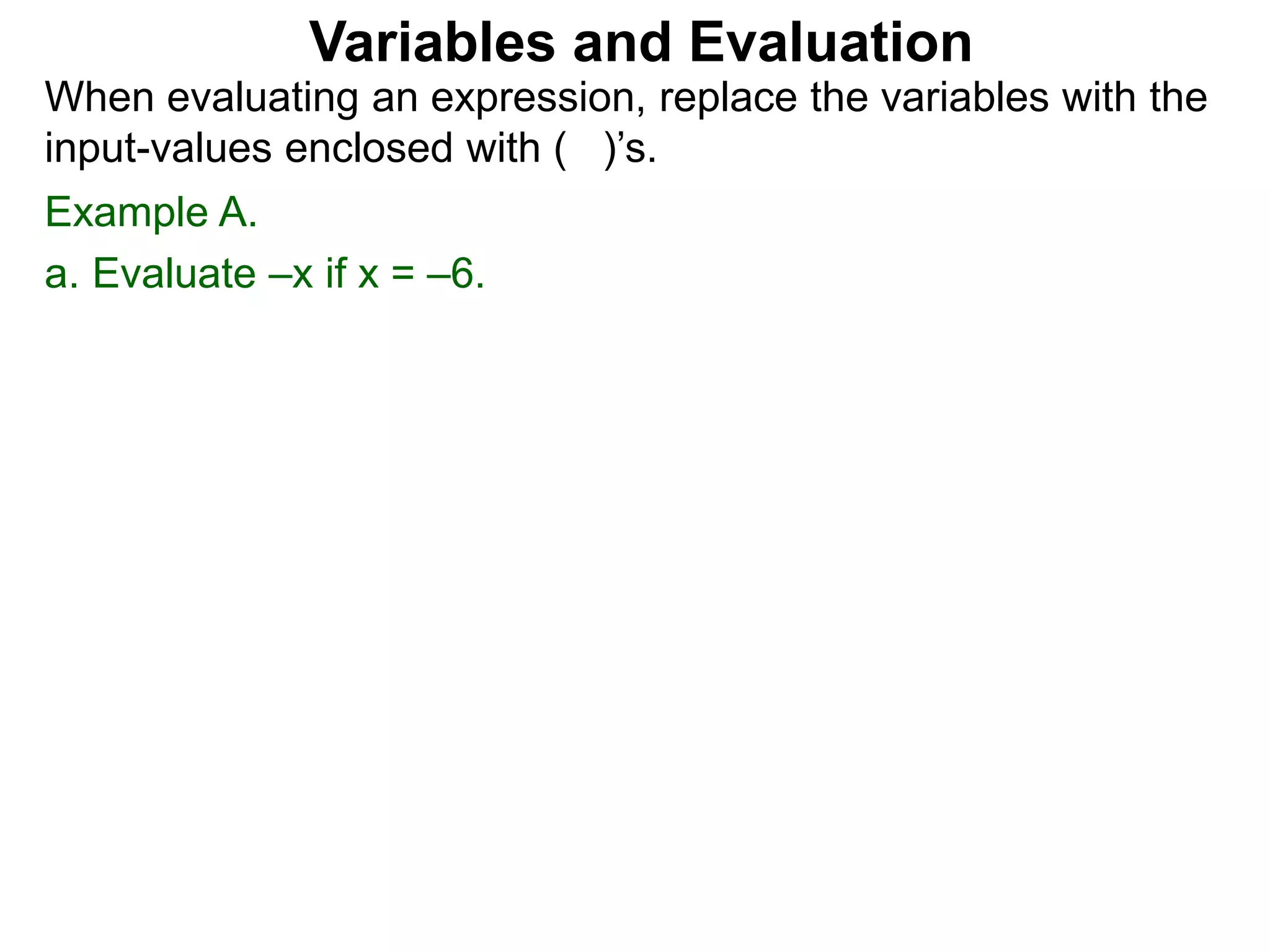 Example A.
a. Evaluate –x if x = –6.
Variables and Evaluation
When evaluating an expression, replace the variables with the
input-values enclosed with ( )’s.
 