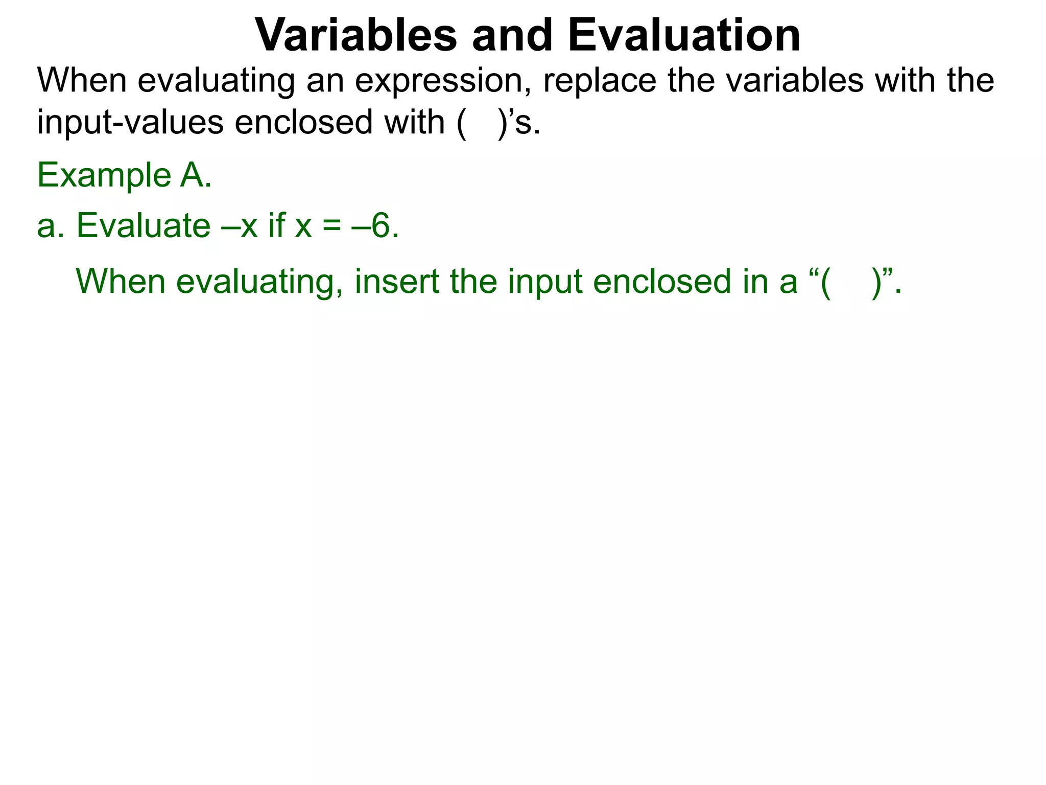 Example A.
a. Evaluate –x if x = –6.
When evaluating, insert the input enclosed in a “( )”.
Variables and Evaluation
When evaluating an expression, replace the variables with the
input-values enclosed with ( )’s.
 
