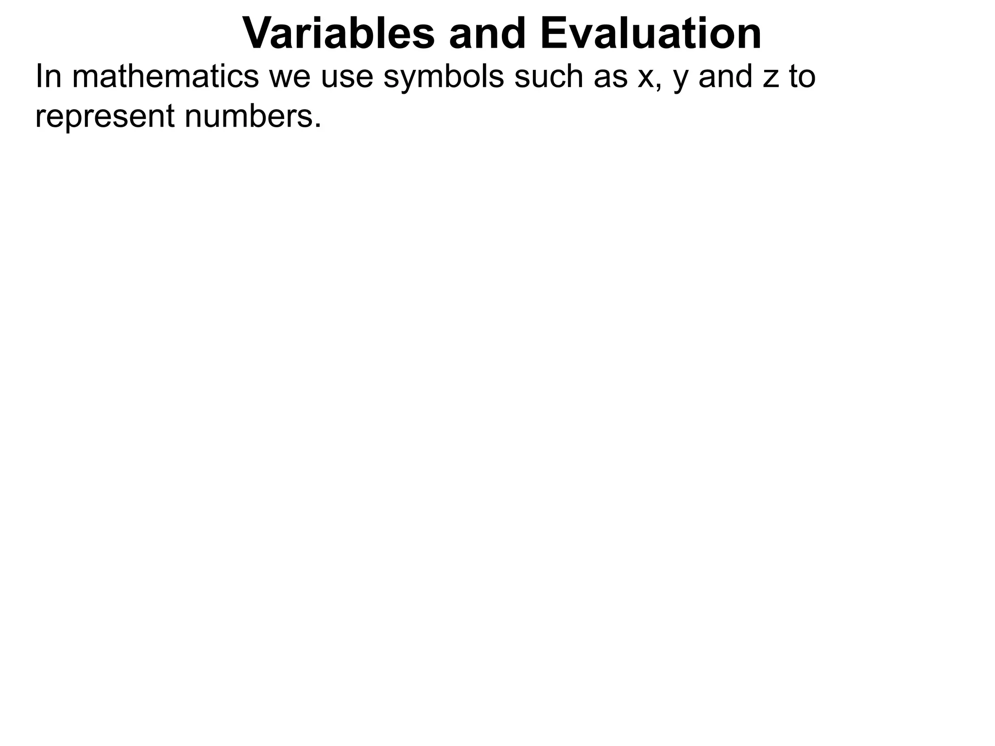 In mathematics we use symbols such as x, y and z to
represent numbers.
Variables and Evaluation
 