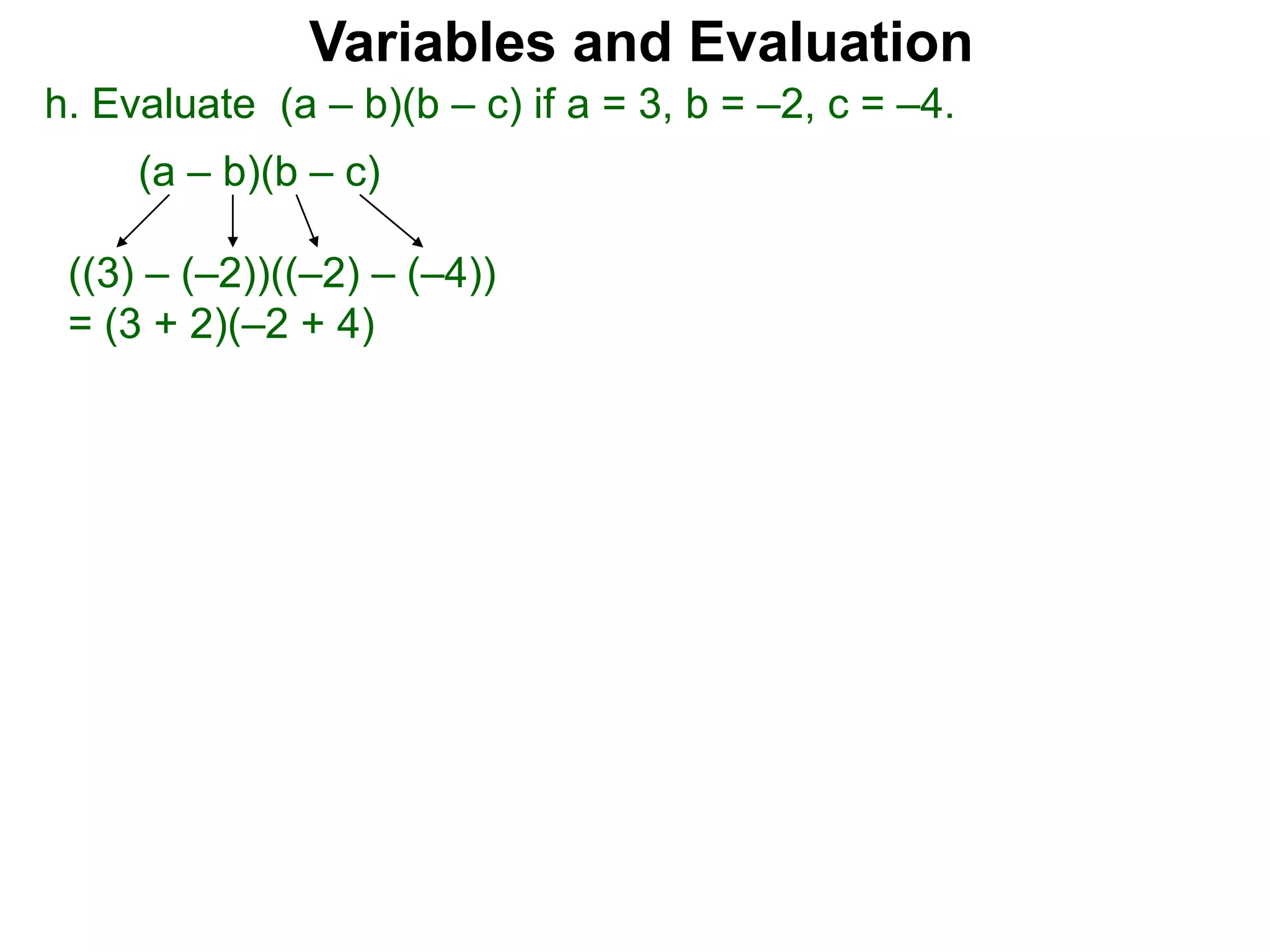 h. Evaluate (a – b)(b – c) if a = 3, b = –2, c = –4.
(a – b)(b – c)
((3) – (–2))((–2) – (–4))
= (3 + 2)(–2 + 4)
Variables and Evaluation
 