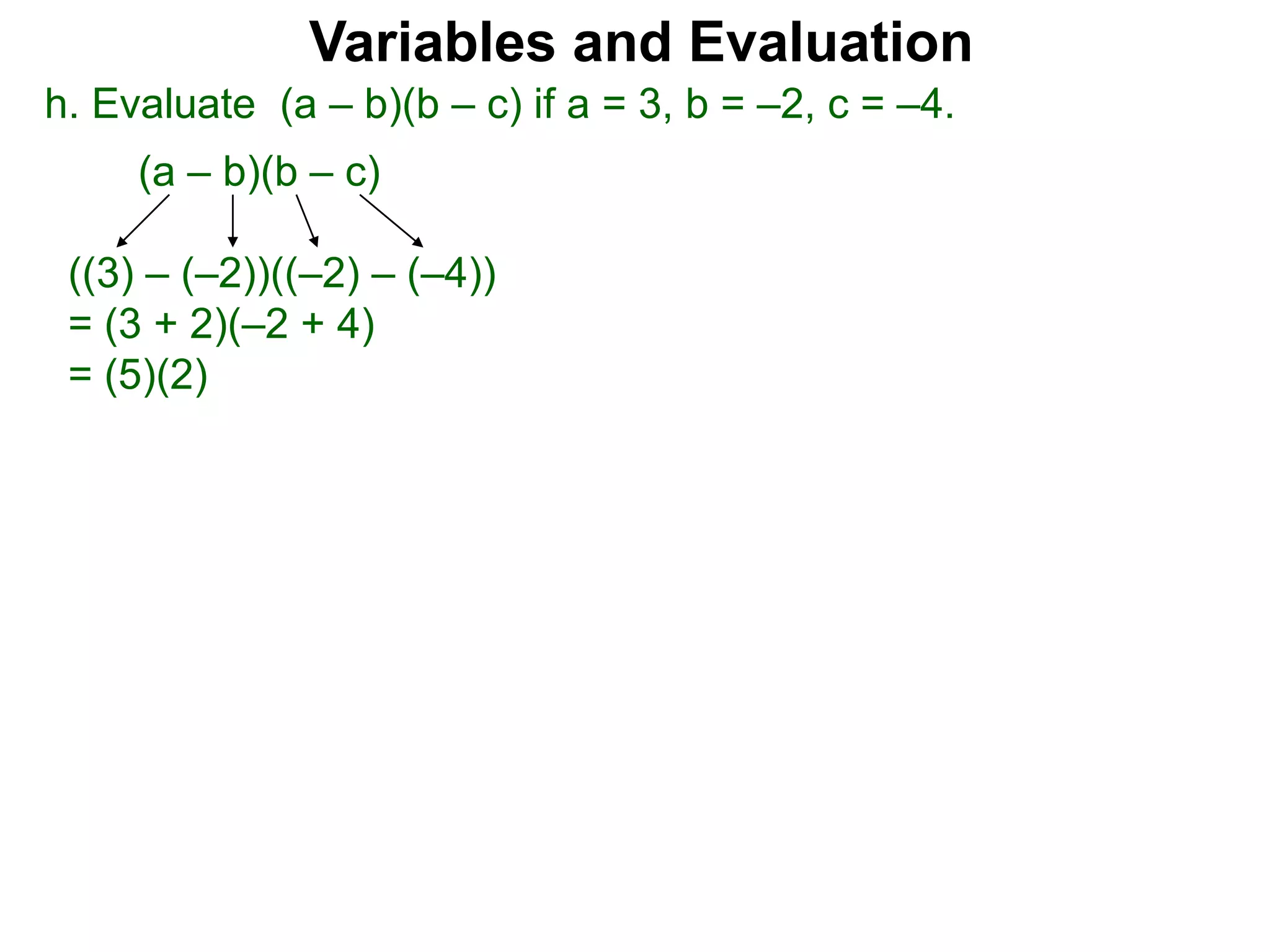 h. Evaluate (a – b)(b – c) if a = 3, b = –2, c = –4.
(a – b)(b – c)
((3) – (–2))((–2) – (–4))
= (3 + 2)(–2 + 4)
= (5)(2)
Variables and Evaluation
 