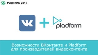 Возможности ВКонтакте и Pladform
для производителей видеоконтента
 