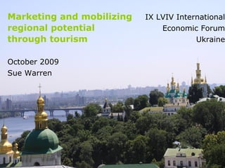 Marketing and mobilizing   IX LVIV International
regional potential             Economic Forum
through tourism                         Ukraine


October 2009
Sue Warren
 