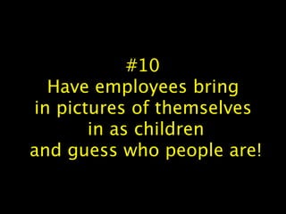 #10
Have employees bring
in pictures of themselves
in as children
and guess who people are!
 