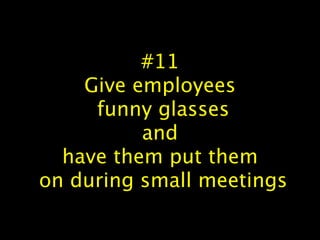 #11
Give employees
funny glasses
and
have them put them
on during small meetings
 
