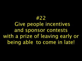 #22
Give people incentives
and sponsor contests
with a prize of leaving early or
being able to come in late!
 
