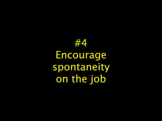 #4
Encourage
spontaneity
on the job
 