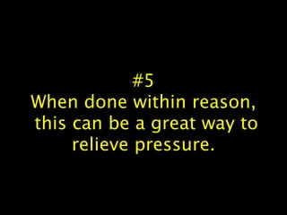 #5
When done within reason,
this can be a great way to
relieve pressure.
 