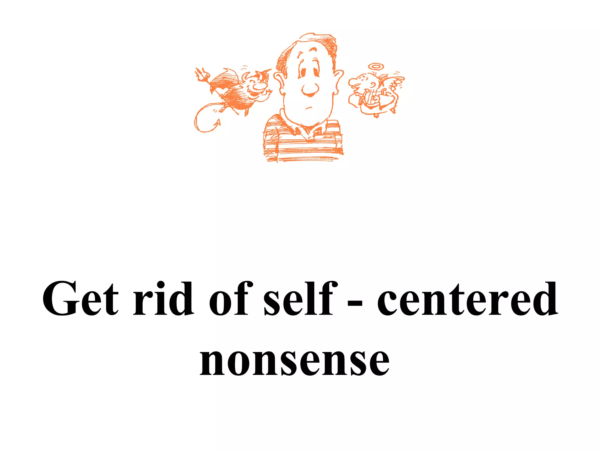 Get rid of self - centered
nonsense