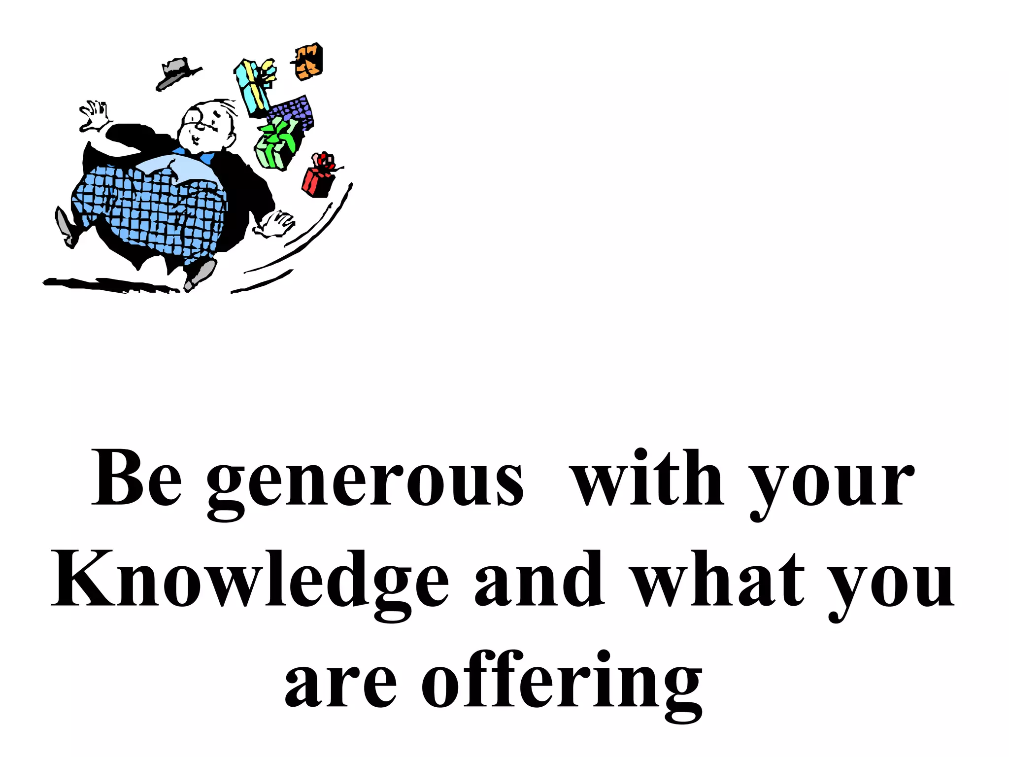 Be generous with your
Knowledge and what you
are offering