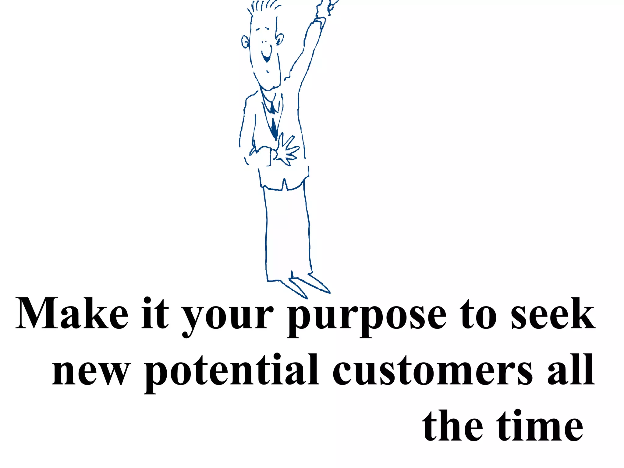 Make it your purpose to seek
new potential customers all
the time