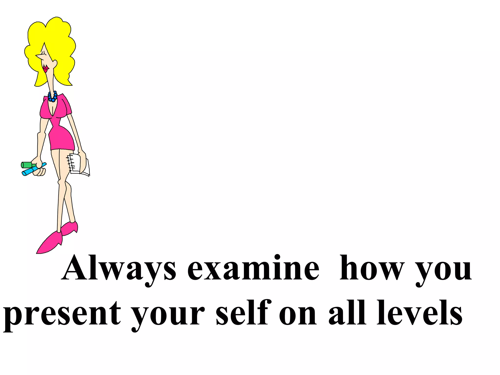 Always examine how you
present your self on all levels