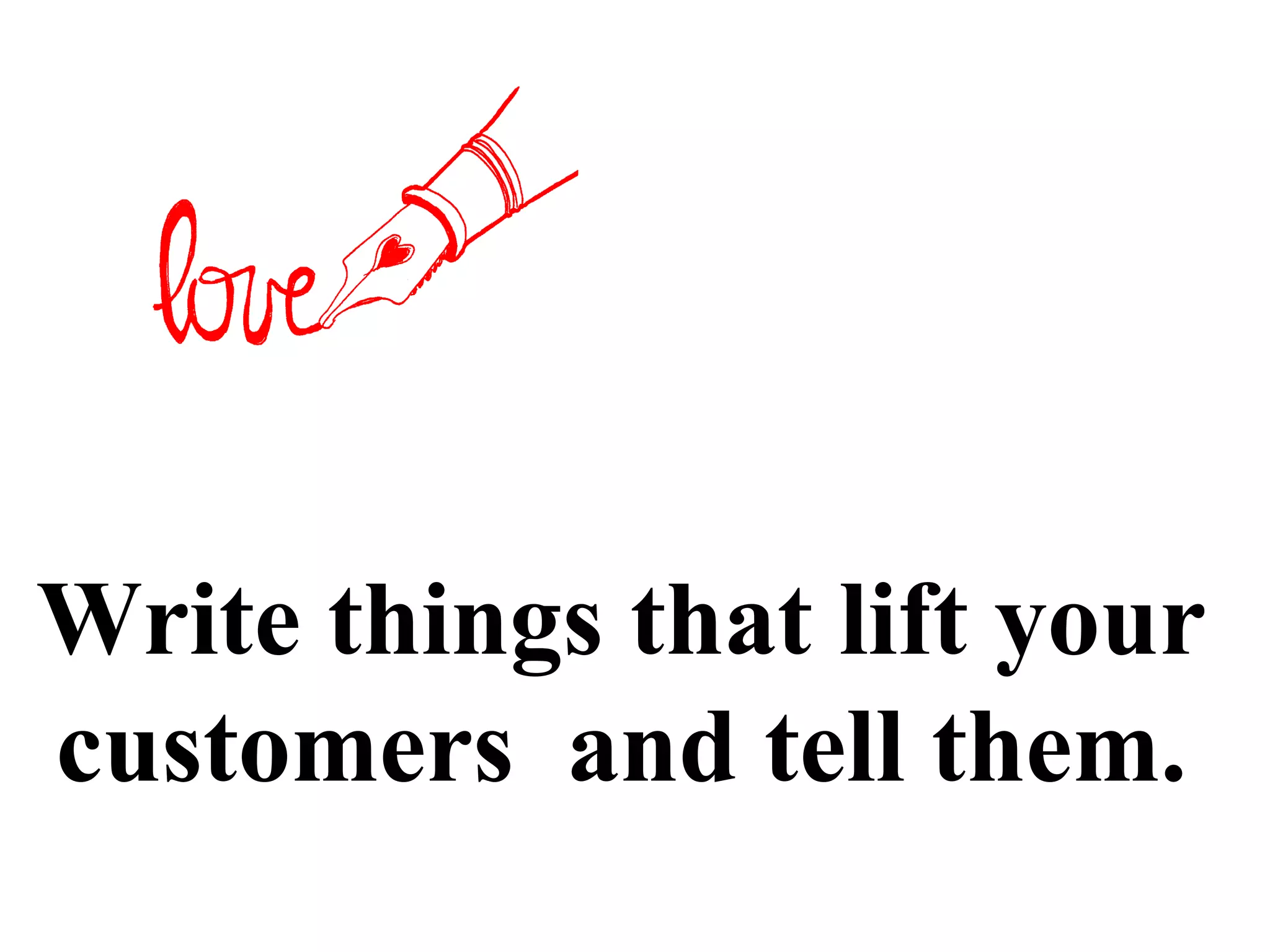 Write things that lift your
customers and tell them.