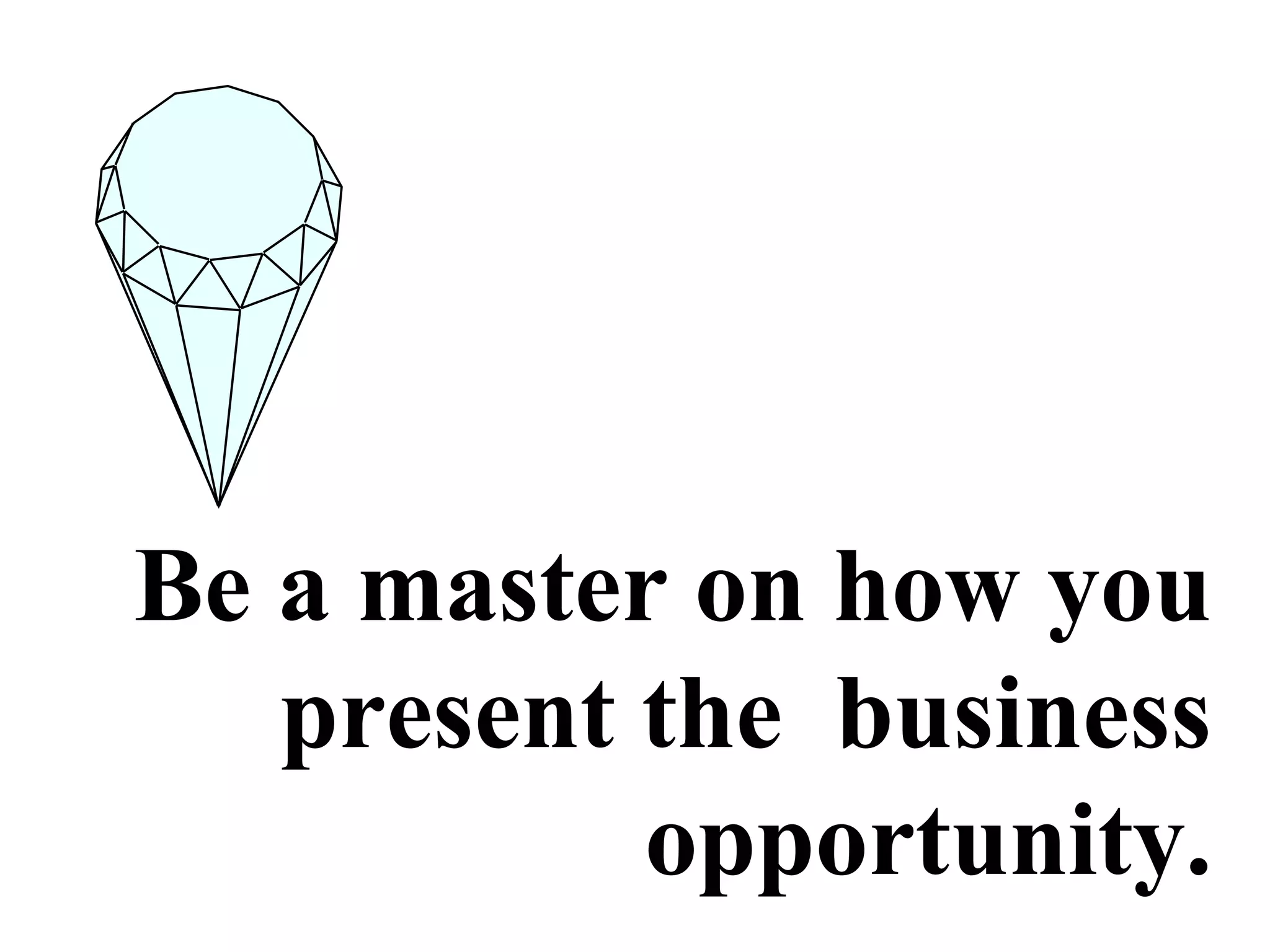 Be a master on how you
present the business
opportunity.