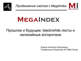 Прошлое и будущее: black/white листы и нелинейные алгоритмов Продвижение сайтов с  MegaIndex Хиврин Николай Николаевич Генеральный директор  ALTWeb Group 
