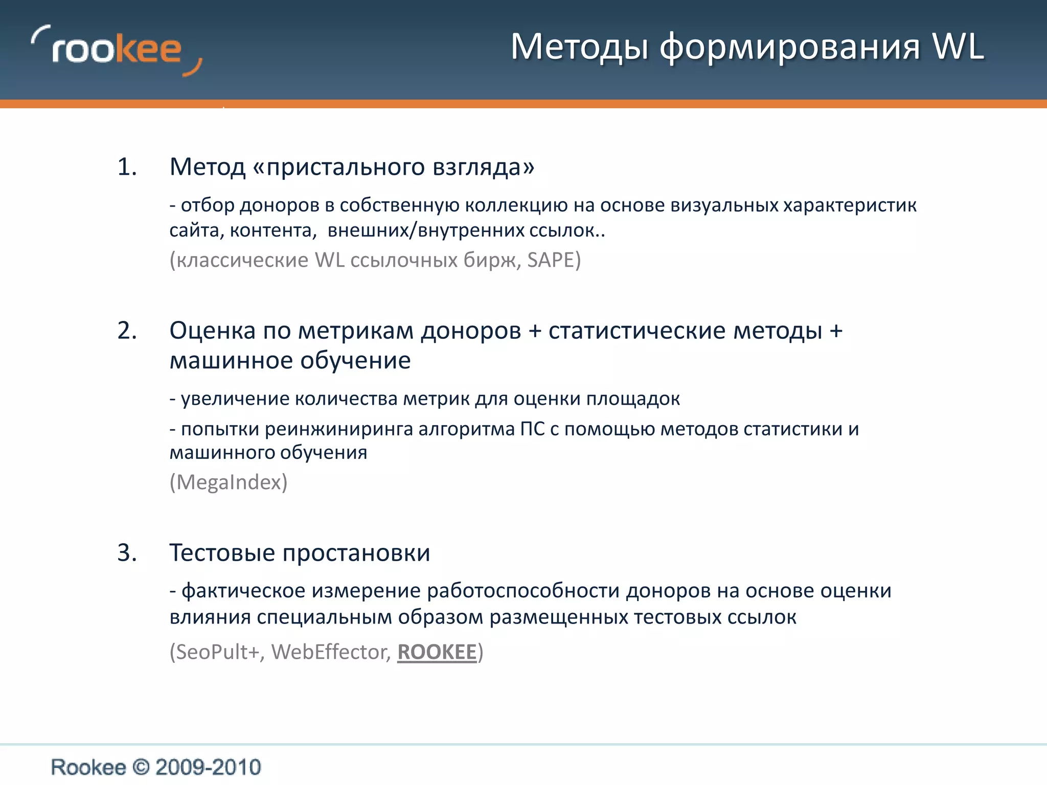 Методы формирования WLМетод «пристального взгляда»- отбор доноров в собственную коллекцию на основе визуальных характеристик сайта, контента,  внешних/внутренних ссылок..	(классические WL ссылочных бирж, SAPE)Оценка по метрикам доноров + статистические методы + машинное обучение  - увеличение количества метрик для оценки площадок 	- попытки реинжиниринга алгоритма ПС с помощью методов статистики и машинного обучения(MegaIndex)Тестовые простановки - фактическое измерение работоспособности доноров на основе оценки влияния специальным образом размещенных тестовых ссылок(SeoPult+, WebEffector, ROOKEE)