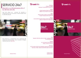 SERVICIO 24x7                                                                                                  Barcelona
                                                                                                    c/Tuset 23 1a 08006
                                                                               Barcelona T. 93 445 68 00 F. 93 414 51 31
Atención a su infraestructura 24 x 7
los 365 días del año                                                                                               Madrid
                                                                                  c/Julián Camarillo 29 Edif. D2 2a 28037
                                                                                  Madrid T. 91 327 69 69 F. 91 327 69 88
Cast Info ofrece sus        servicios de atención a
infraestructuras de TI en horario ininterrumpido 24x7                                                              Bilbao
los 365 días del año.                                                         Ribera de Axpe 11 Edif D1 1a Of 106 48950
                                                                                  Erandio T. 94 656 42 98 F. 94 674 53 99

                                                                                                                 Valencia
                                                                 Av.CortesValencianas58 5a Ediﬁcio Sorolla Center 46015
                                                                                  Valencia T. 960 451 657 F. 960 451 601




                                                                                    24x7O S
                                                                                    SERVICI
                                                                                                                                    24x7O S
                                                                                                                                    SERVICI




                                                                                                                 Chile
                                                               Napoleón 3200 oﬁcina 306 Las Condes · Santiago de Chile
Este servicio se complementa con la utilización del
                                                                                                Tel. +56 (2) 24 53 299
sistema de monitorización D.A.L.I basado en Nagios
implementado por Cast Info.                                                                                      Portugal
                                                                                       Av. 5 de Outubro 10, 8o 1050-056
                                                                                            Lisboa T. (+351) 21 31 56 130

                                                                                                              Marruecos
                                                        Rue Principale meuble Foutat Abdelhalim appartement N1 62050
                                                            Beni-Ensar · Nador T. 00212 36 34 94 09 F. 00212 36 34 94 10




                                                                                                       info@cast-info.es
                 www.cast-info.es                                                                      www.cast-info.es     www.cast-info.es
 