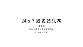 24 x 7 圖書館服務
陳亞寧
淡江大學資訊與圖書館學系
20 March, 2015
 