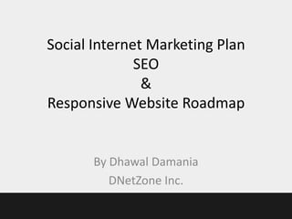 Social Internet Marketing Plan
              SEO
               &
Responsive Website Roadmap


       By Dhawal Damania
          DNetZone Inc.
 