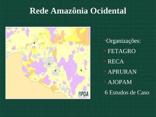 Rede Amazônia Ocidental


                 •Organizações:
                 • FETAGRO
                 • RECA
                 • APRURAN
                 • AJOPAM
                 6 Estudos de Caso
 