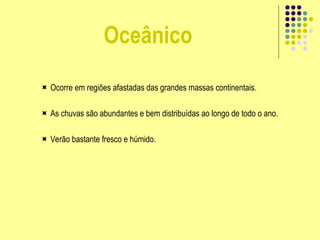 Oceânico
 Ocorre em regiões afastadas das grandes massas continentais.
 As chuvas são abundantes e bem distribuídas ao longo de todo o ano.
 Verão bastante fresco e húmido.
 
