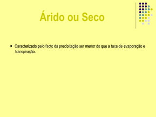 Árido ou Seco
 Caracterizado pelo facto da precipitação ser menor do que a taxa de evaporação e
transpiração.
 
