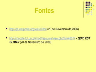 Fontes
 http://pt.wikipedia.org/wiki/Clima (20 de Novembro de 2006)
 http://moodle.fct.unl.pt/mod/resource/view.php?id=46817 - QUID EST
CLIMA? (20 de Novembro de 2006)
 