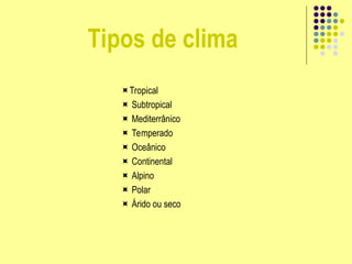 Tropical
 Subtropical
 Mediterrânico
 Temperado
 Oceânico
 Continental
 Alpino
 Polar
 Árido ou seco
Tipos de clima
 