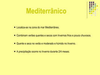 Mediterrânico
 Localiza-se na zona do mar Mediterrâneo.
 Combinam verões quentes e secos com Invernos frios e pouco chuvosos.
 Quente e seco no verão e moderado e húmido no Inverno.
 A precipitação ocorre no Inverno durante 2/4 meses.
 