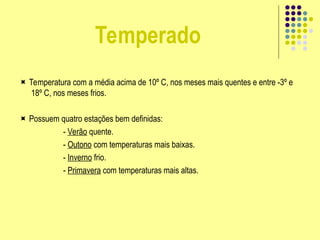 Temperado
 Temperatura com a média acima de 10º C, nos meses mais quentes e entre -3º e
18º C, nos meses frios.
 Possuem quatro estações bem definidas:
- Verão quente.
- Outono com temperaturas mais baixas.
- Inverno frio.
- Primavera com temperaturas mais altas.
 