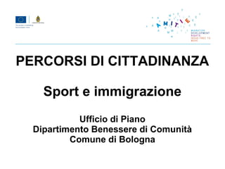 PERCORSI DI CITTADINANZA

    Sport e immigrazione
            Ufficio di Piano
  Dipartimento Benessere di Comunità
          Comune di Bologna
 