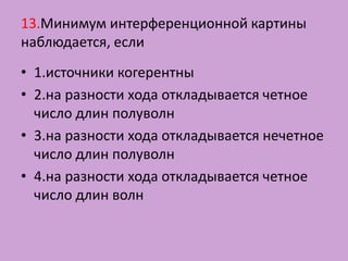 13.Минимум интерференционной картины
наблюдается, если
• 1.источники когерентны
• 2.на разности хода откладывается четное
  число длин полуволн
• 3.на разности хода откладывается нечетное
  число длин полуволн
• 4.на разности хода откладывается четное
  число длин волн
 