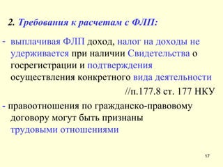 2.  Требования к расчетам с ФЛП: выплачивая ФЛП  доход,  налог на доходы не удерживается  при наличии  Свидетельства  о госрегистрации и  подтверждения  осуществления конкретного  вида деятельности   //п.177.8 ст. 177 НКУ -  правоотношения по гражданско-правовому договору могут быть признаны  трудовыми отношениями 