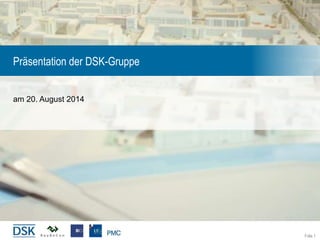 Folie 1
Präsentation der DSK-Gruppe
am 20. August 2014
 