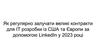 Як регулярно залучати великі контракти
для IT розробки із США та Європи за
допомогою LinkedIn у 2023 році
 