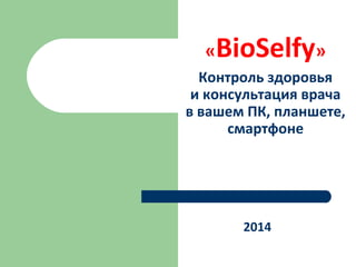 «BioSelfy»
Контроль здоровья
и консультация врача
в вашем ПК, планшете,
смартфоне
2014
 