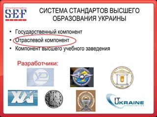СИСТЕМА СТАНДАРТОВ ВЫСШЕГО ОБРАЗОВАНИЯ УКРАИНЫ Государственный компонент Отраслевой компонент Компонент высшего учебного заведения Разработчики: 