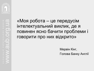 «Моя робота – це передусім інтелектуальний виклик, де я повинен ясно бачити проблеми і говорити про них відкрито» Мервін Кінг,  Голова Банку Англії 