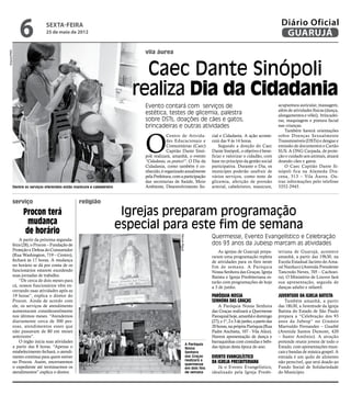 6              sexta-feira
                             25 de maio de 2012
                                                                                                                                                                            Diário Oficial
                                                                                                                                                                             GUARUJÁ
                                                                             vila áurea
Arquivo/PMG




                                                                            Caec Dante Sinópoli
                                                                          realiza Dia da Cidadania
                                                                             Evento contará com serviços de                                                                acupuntura auricular, massagem,
                                                                                                                                                                           além de atividades físicas (dança,
                                                                             estética, testes de glicemia, palestra                                                        alongamentos e vôlei), brincadei-
                                                                             sobre DSTs, doações de cães e gatos,                                                          ras, maquiagem e pintura facial
                                                                             brincadeiras e outras atividades                                                              nas crianças.




                                                                             O
                                                                                                                                                                               Também haverá orientações
                                                                                          Centro de Ativida-                    cial e Cidadania. A ação aconte-           sobre Doenças Sexualmente
                                                                                          des Educacionais e                    cerá das 9 às 14 horas.                    Transmissíveis (DSTs) e dengue e
                                                                                          Comunitárias (Caec)                       Segundo a direção do Caec              emissão de documentos e Cartão
                                                                                          Capitão Dante Sinó-                   Dante Sinópoli, o objetivo é bene-         SUS. A ONG Carpada, de prote-
                                                                             poli realizará, amanhã, o evento                   ficiar e valorizar o cidadão, com          ção e cuidado aos animais, atuará
                                                                             “Cidadania, eu pratico!”. O Dia da                 base no princípio da gestão social         doando cães e gatos.
                                                                             Cidadania, como também é co-                       participativa. Durante o Dia, os               O Caec Capitão Dante Si-
                                                                             nhecido, é organizado anualmente                   munícipes poderão usufruir de              nópoli fica na Alameda Dra-
                                                                             pela Prefeitura, com a participação                vários serviços, como teste de             cena, 513 – Vila Áurea. Ou-
                                                                             das secretarias de Saúde, Meio                     glicemia, aferição de pressão              tras informações pelo telefone
          Dentre os serviços oferecidos estão manicure e cabeleireiro        Ambiente, Desenvolvimento So-                      arterial, cabeleireiro, manicure,          3352-2945.


          serviço                                religião

                Procon terá                                              Igrejas preparam programação
                 mudança                                                especial para este fim de semana
                de horário
                                                                                                                                Quermesse, Evento Evangelístico e Celebração
                                                                                                 Marcos Miguel




              A partir da próxima segunda-
          feira (28), o Procon – Fundação de                                                                                    dos 93 anos da Jubesp marcam as atividades
          Proteção e Defesa do Consumidor                                                                                           As igrejas de Guarujá prepa-           teriana de Guarujá, acontece
          (Rua Washington, 719 – Centro),                                                                                       raram uma programação repleta              amanhã, a partir das 19h30, na
          fechará às 17 horas. A mudança                                                                                        de atividades para os fieis neste          Escola Estadual Jacinto do Ama-
          no horário se dá por conta de os                                                                                      fim de semana. A Paróquia                  ral Narducci (Avenida Presidente
          funcionários estarem excedendo                                                                                        Nossa Senhora das Graças, Igreja           Tancredo Neves, 705 – Cachoei-
          suas jornadas de trabalho.                                                                                            Batista e Igreja Presbiteriana es-         ra). O Ministério de Louvor fará
              “De cerca de dois meses para                                                                                      tarão com programações de hoje             sua apresentação, seguida de
          cá, nossos funcionários vêm en-                                                                                       a 3 de junho.                              danças adulto e infantil.
          cerrando suas atividades após as
          19 horas”, explica o diretor do                                                                                       Paróquia Nossa                             Juventude da Igreja Batista
          Procon. Ainda de acordo com                                                                                           Senhora das Graças                             Também amanhã, a partir
          ele, os serviços de atendimento                                                                                           A Paróquia Nossa Senhora               das 18h30, a Juventude da Igreja
          aumentaram consideravelmente                                                                                          das Graças realizará a Quermesse           Batista do Estado de São Paulo
          nos últimos meses. “Atendemos                                                                                         Paroquial hoje, amanhã e domingo           prepara a “Celebração dos 93
          diariamente cerca de 300 pes-                                                                                         (27), e 1º, 2 e 3 de junho, a partir das   anos da Jubesp” no Ginásio
          soas, atendimentos esses que                                                                                          20 horas, na própria Paróquia (Rua         Marivaldo Fernandes – Guaibê
          não passavam de 80 em meses                                                                                           Padre Anchieta, 107 - Vila Alice).         (Avenida Santos Dumont, 420
          anteriores”.                                                                                                          Haverá apresentação de dança e             – Santo Antônio). A atração
              O órgão inicia suas atividades                                                                                    barraquinhas com comidas e bebi-           pretende reunir jovens de todo o
                                                                                                                 A Paróquia
          a partir das 8 horas. “Apenas o                                                                        Nossa          das típicas desta época do ano.            Estado, com apresentações musi-
          estabelecimento fechará, o atendi-                                                                     Senhora                                                   cais e bandas de música gospel. A
          mento continua para quem estiver                                                                       das Graças     Evento Evangelístico                       entrada é um quilo de alimento
                                                                                                                 realizará a
          no Procon. Assim, encerraremos
                                                                                                                 quermesse
                                                                                                                                da Igreja Presbiteriana                    não perecível, que será doado ao
          o expediente até terminarmos os                                                                        em dois fins      Já o Evento Evangelístico,              Fundo Social de Solidariedade
          atendimentos”.explica o diretor.                                                                       de semana      idealizado pela Igreja Presbi-             do Município.
 