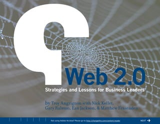 ChangeThis




                                           Web 2.0
                           Strategies and Lessons for Business Leaders

                           by Troy Angrignon with Nick Kellet,
                           Gary Ralston, Ean Jackson, & Matthew Fessenden

No 25.05   i   U   x   +     Not using Adobe Acrobat? Please go to http://changethis.com/content/reader   next
 