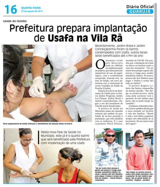 16                 qUintA-feiRA
                                    25 de agosto de 2011
                                                                                                                                                  Diário Oficial
                                                                                                                                                   GUARUJÁ

          saúde da família


                                  Prefeitura prepara implantação
                                       de Usafa na Vila Rã
                                                                                                               Recentemente, Jardim Brasil e Jardim
Arquivo/PMG




                                                                                                               Conceiçãozinha foram os bairros
                                                                                                               contemplados com Usafa; outros locais
                                                                                                               serão beneficiados até o fim do ano



                                                                                                               O
                                                                                                                            momento vivido        morador da Vila Rã. Ele acre-
                                                                                                                            pelo Município        dita que a instalação da Usafa
                                                                                                                            pode ser refletido    no bairro vai facilitar muito a
                                                                                                                            na implementação      vida dos moradores. “Vai ser
                                                                                                               de projetos, que antes pareciam    muito bom porque a gente não
                                                                                                               impossíveis de sair do papel.      precisa ir longe para receber
                                                                                                               Agora, com a credibilidade         assistência médica. Às vezes a
                                                                                                               recuperada, Guarujá tem, na        pessoa não tem dinheiro para
                                                                                                               área da Saúde, um novo pa-         pegar o ônibus e acaba não
                                                                                                               norama com a construção de         indo ao médico”.
                                                                                                               novas Unidades de Saúde da             O porteiro Rogério Lo-
                                                                                                               Família (Usafas).                  berto dos Santos compartilha
                                                                                                                   Depois da notícia da desti-    da mesma opinião. “Até che-
                                                                                                               nação de Usafas para os bair-      gar ao pronto-socorro, muita
                                                                                                               ros Jardim Progresso, Jardim       coisa pode acontecer com o
                                                                                                               Las Palmas, Jardim Brasil e        paciente. Se tem médico aqui
                                                                                                               Jardim Conceiçãozinha, che-        perto, não se perde tempo no
                                                                                                               gou a vez dos moradores da         caminho.”
                                                                                                               Vila Rã serem beneficiados.            O pedreiro Ademilton San-
                                                                                                                   A política de Saúde do         tos Lemos também afirma que
                                                                                                               Município passa por grandes        a nova unidade vai facilitar
                                                                                                               avanços que ajudam na qua-         a vida das famílias. “Quem
                                                                                                               lidade de serviço prestado à       é mãe e tem filhos pequenos
                                                                                                               população, que está satisfeita     sempre tem dificuldade de se
                                                                                                               com as melhorias. É o caso         locomover. Vai ser muito mais
          Novo equipamento de Saúde reforçará o atendimento de atenção básica no bairro                        carpinteiro David Oliveira,        fácil agora”.
                                                                                             Fotos Marcos Miguel
              Raimundo Nogueira




                                                      Nesta nova fase da Saúde no
                                                      Município, este já é o quarto bairro
                                                      que será beneficiado pela Prefeitura
                                                      com implantação de uma Usafa




                                                                                                              “Vai ser muito bom porque a
                                                                                                              gente não precisa ir longe para
                                                                                                              receber assistência médica. Às      “Até chegar ao pronto-socorro,
                                                                                                              vezes a pessoa não tem dinheiro     muita coisa pode acontecer com
                                                                                                              para pegar o ônibus e acaba não     o paciente. Se tem médico aqui
                                                                                                              indo ao médico” – David Oliveira,   perto, não se perde tempo no
                                                                                                              carpinteiro                         caminho”, Rogério – porteiro
 