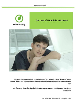 www.odfoundation.eu 
Russian investigative and judicial authorities cooperate with terrorists: they kidnap, arrest and convict the citizens of Ukraine in contravention of international law At the same time, Savchenko’s Russian counsels prove that her case has been fabricated 
The report was published on: 25 August, 2014  