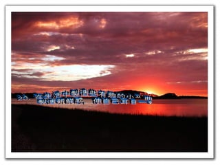 23. 在生活中製造些有趣的小插曲 製造新鮮感，使自己耳目一新 