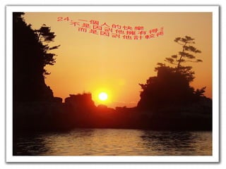 24. 一個人的快樂  不是因為他擁有得多  而是因為他計較得少 