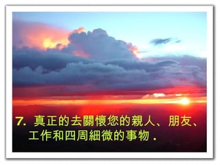 7.  真正的去關懷您的親人、朋友、   工作和四周細微的事物 . 